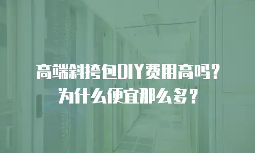 高端斜挎包DIY费用高吗？为什么便宜那么多？