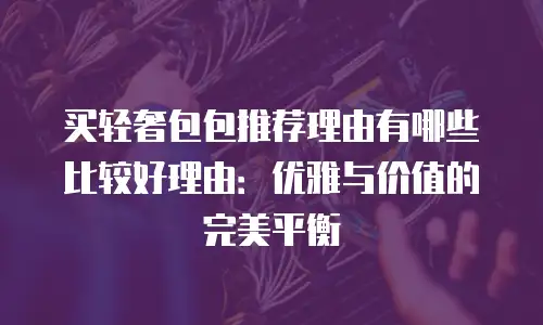 买轻奢包包推荐理由有哪些比较好理由：优雅与价值的完美平衡