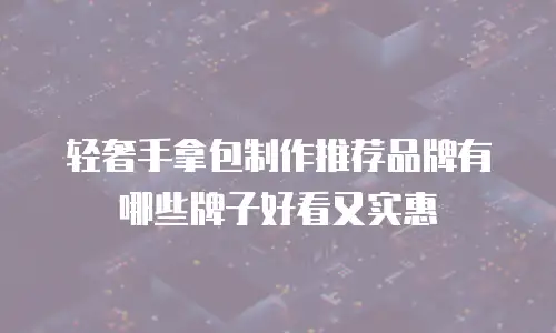 轻奢手拿包制作推荐品牌有哪些牌子好看又实惠
