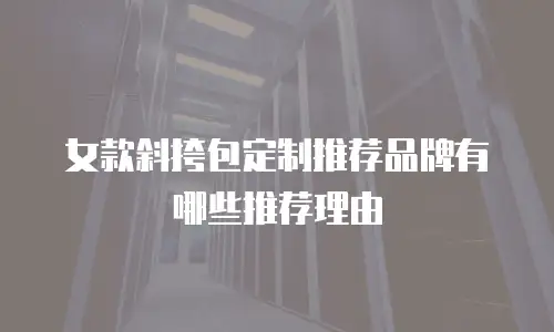 女款斜挎包定制推荐品牌有哪些推荐理由