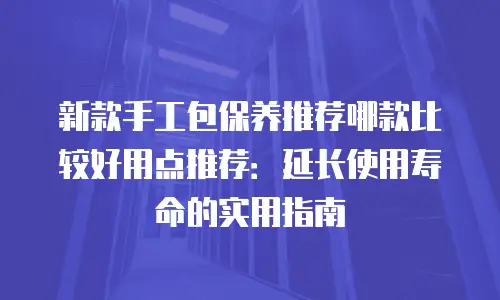新款手工包保养推荐哪款比较好用点推荐：延长使用寿命的实用指南