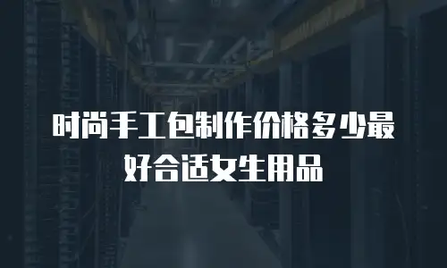 时尚手工包制作价格多少最好合适女生用品