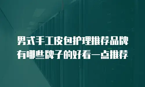 男式手工皮包护理推荐品牌有哪些牌子的好看一点推荐
