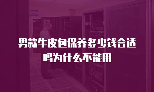 男款牛皮包保养多少钱合适吗为什么不能用
