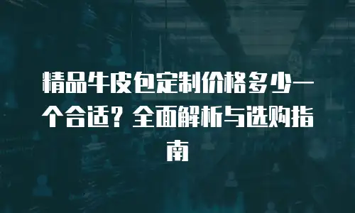 精品牛皮包定制价格多少一个合适？全面解析与选购指南