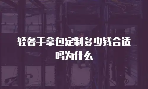 轻奢手拿包定制多少钱合适吗为什么