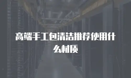 高端手工包清洁推荐使用什么材质