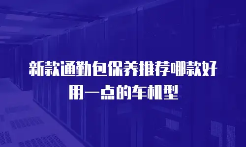 新款通勤包保养推荐哪款好用一点的车机型