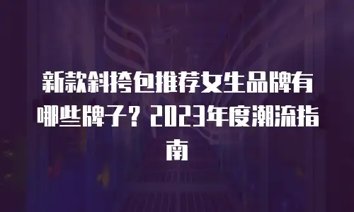 新款斜挎包推荐女生品牌有哪些牌子？2023年度潮流指南