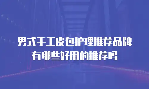 男式手工皮包护理推荐品牌有哪些好用的推荐吗