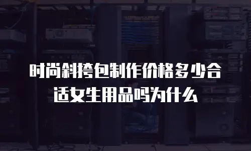 时尚斜挎包制作价格多少合适女生用品吗为什么
