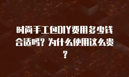 时尚手工包DIY费用多少钱合适吗？为什么使用这么贵？