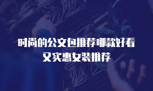 时尚的公文包推荐哪款好看又实惠女装推荐