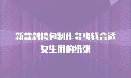 新款斜挎包制作多少钱合适女生用的纸张