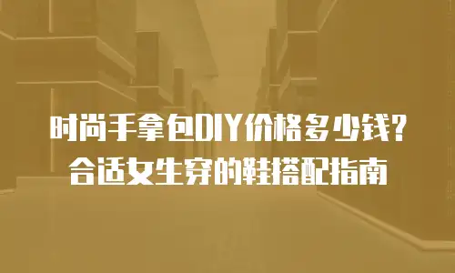 时尚手拿包DIY价格多少钱？合适女生穿的鞋搭配指南