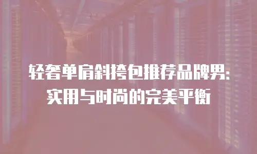 轻奢单肩斜挎包推荐品牌男：实用与时尚的完美平衡