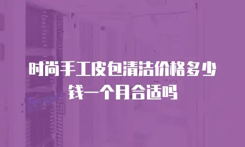 时尚手工皮包清洁价格多少钱一个月合适吗