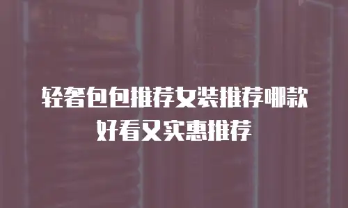轻奢包包推荐女装推荐哪款好看又实惠推荐