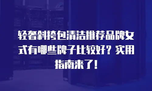 轻奢斜挎包清洁推荐品牌女式有哪些牌子比较好？实用指南来了！