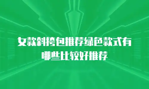 女款斜挎包推荐绿色款式有哪些比较好推荐