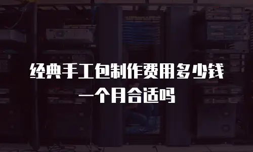 经典手工包制作费用多少钱一个月合适吗