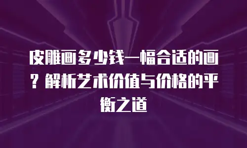 皮雕画多少钱一幅合适的画？解析艺术价值与价格的平衡之道