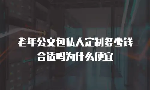 老年公文包私人定制多少钱合适吗为什么便宜