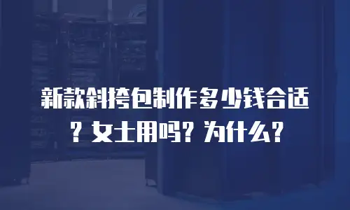 新款斜挎包制作多少钱合适？女士用吗？为什么？