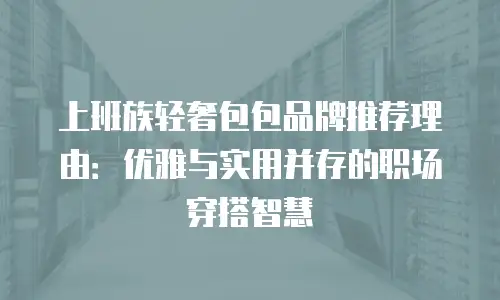 上班族轻奢包包品牌推荐理由：优雅与实用并存的职场穿搭智慧
