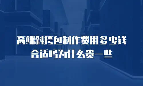 高端斜挎包制作费用多少钱合适吗为什么贵一些