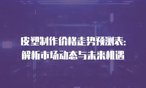 皮塑制作价格走势预测表：解析市场动态与未来机遇