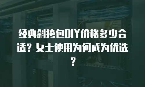 经典斜挎包DIY价格多少合适？女士使用为何成为优选？
