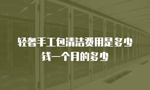 轻奢手工包清洁费用是多少钱一个月的多少