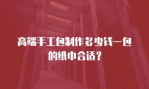 高端手工包制作多少钱一包的纸巾合适？