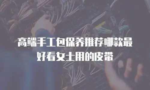 高端手工包保养推荐哪款最好看女士用的皮带