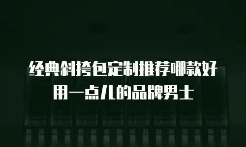 经典斜挎包定制推荐哪款好用一点儿的品牌男士