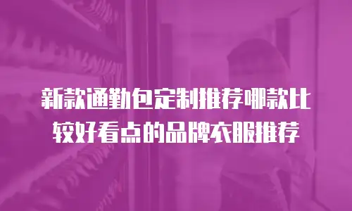 新款通勤包定制推荐哪款比较好看点的品牌衣服推荐