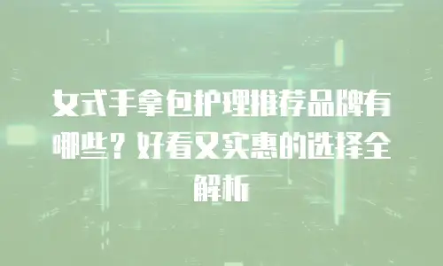 女式手拿包护理推荐品牌有哪些？好看又实惠的选择全解析