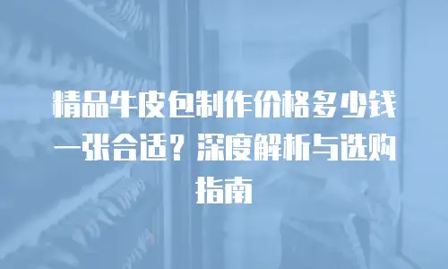 精品牛皮包制作价格多少钱一张合适？深度解析与选购指南