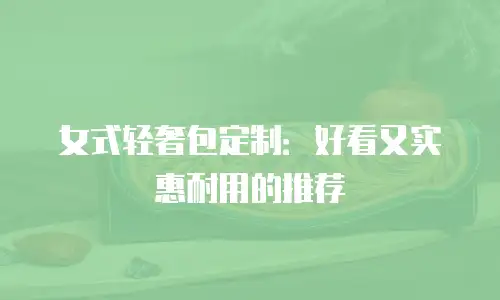 女式轻奢包定制：好看又实惠耐用的推荐