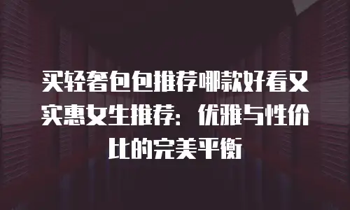 买轻奢包包推荐哪款好看又实惠女生推荐：优雅与性价比的完美平衡