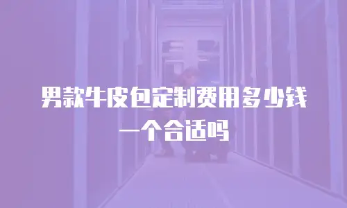 男款牛皮包定制费用多少钱一个合适吗