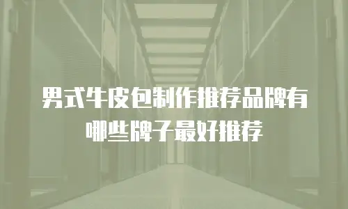 男式牛皮包制作推荐品牌有哪些牌子最好推荐