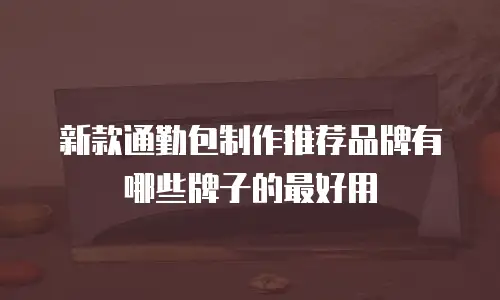 新款通勤包制作推荐品牌有哪些牌子的最好用