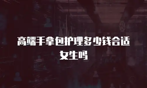 高端手拿包护理多少钱合适女生吗