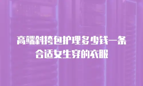 高端斜挎包护理多少钱一条合适女生穿的衣服