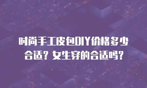 时尚手工皮包DIY价格多少合适？女生穿的合适吗？