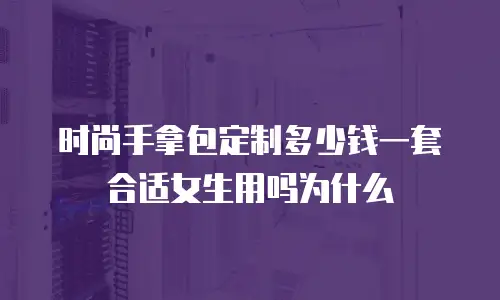 时尚手拿包定制多少钱一套合适女生用吗为什么