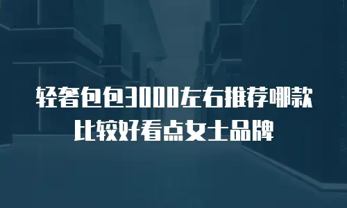 轻奢包包3000左右推荐哪款比较好看点女士品牌