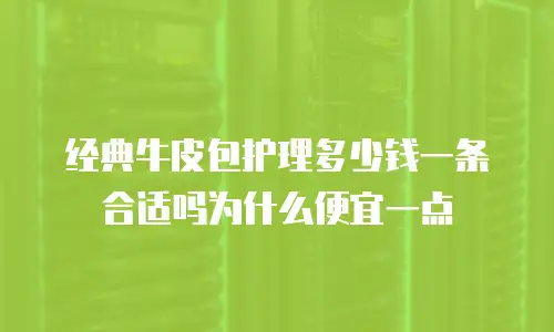 经典牛皮包护理多少钱一条合适吗为什么便宜一点